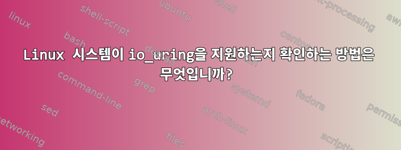 Linux 시스템이 io_uring을 지원하는지 확인하는 방법은 무엇입니까?