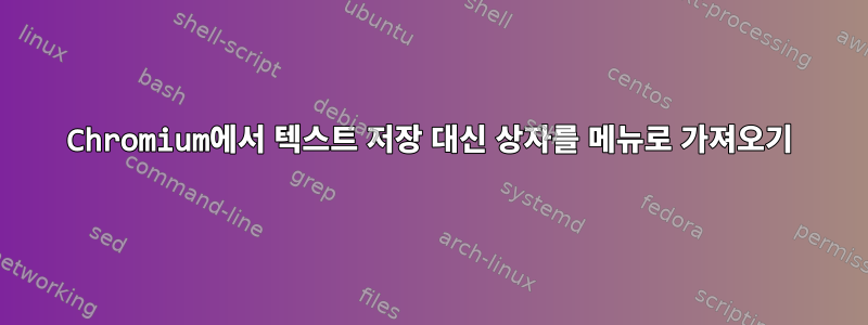 Chromium에서 텍스트 저장 대신 상자를 메뉴로 가져오기