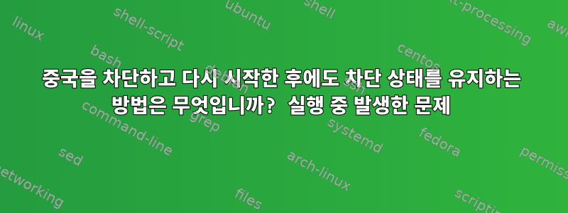 중국을 차단하고 다시 시작한 후에도 차단 상태를 유지하는 방법은 무엇입니까? 실행 중 발생한 문제