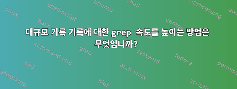 대규모 기록 기록에 대한 grep 속도를 높이는 방법은 무엇입니까?