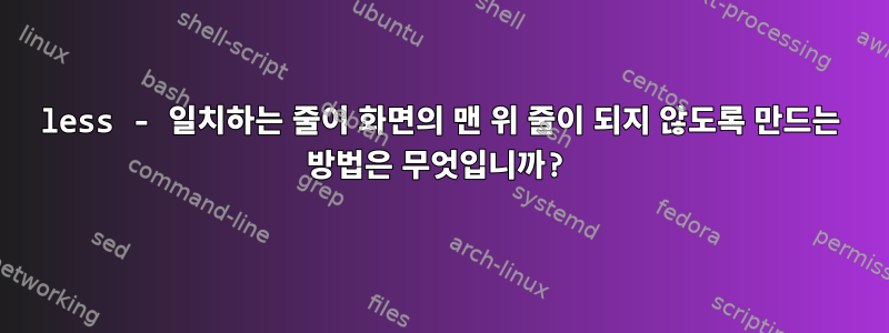 less - 일치하는 줄이 화면의 맨 위 줄이 되지 않도록 만드는 방법은 무엇입니까?