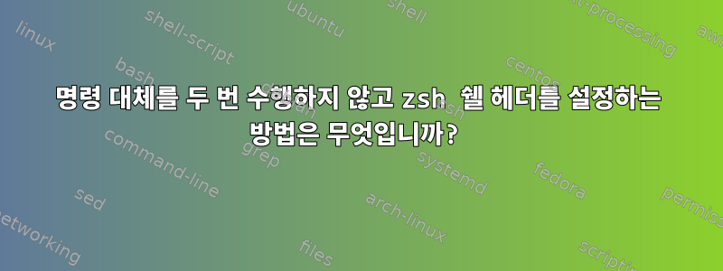 명령 대체를 두 번 수행하지 않고 zsh 쉘 헤더를 설정하는 방법은 무엇입니까?