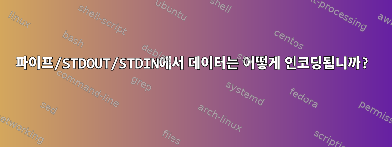 파이프/STDOUT/STDIN에서 데이터는 어떻게 인코딩됩니까?