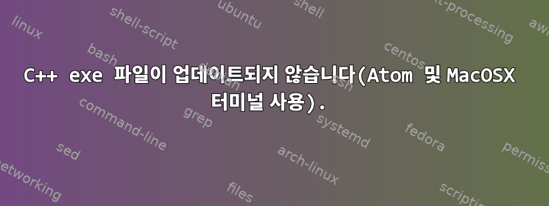 C++ exe 파일이 업데이트되지 않습니다(Atom 및 MacOSX 터미널 사용).