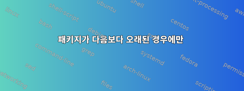 패키지가 다음보다 오래된 경우에만