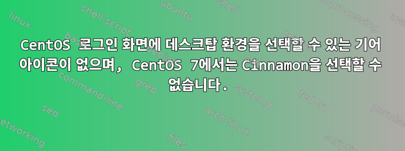 CentOS 로그인 화면에 데스크탑 환경을 선택할 수 있는 기어 아이콘이 없으며, CentOS 7에서는 Cinnamon을 선택할 수 없습니다.