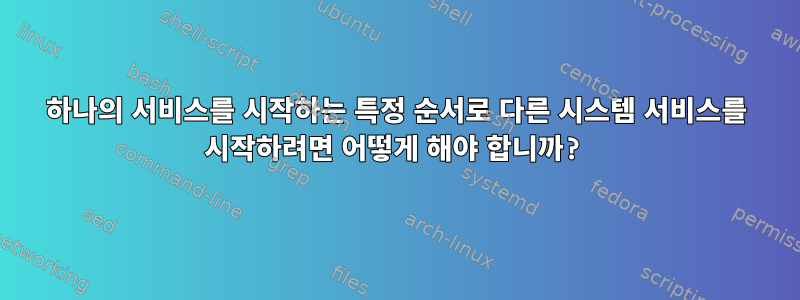 하나의 서비스를 시작하는 특정 순서로 다른 시스템 서비스를 시작하려면 어떻게 해야 합니까?