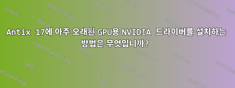 Antix 17에 아주 오래된 GPU용 NVIDIA 드라이버를 설치하는 방법은 무엇입니까?