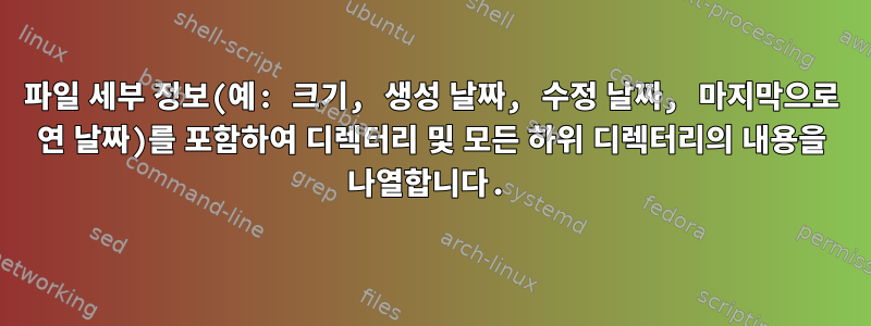 파일 세부 정보(예: 크기, 생성 날짜, 수정 날짜, 마지막으로 연 날짜)를 포함하여 디렉터리 및 모든 하위 디렉터리의 내용을 나열합니다.