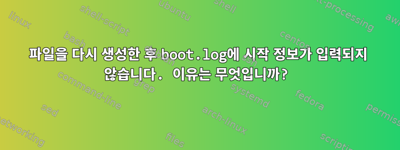 파일을 다시 생성한 후 boot.log에 시작 정보가 입력되지 않습니다. 이유는 무엇입니까?