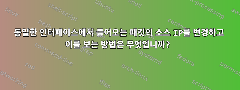 동일한 인터페이스에서 들어오는 패킷의 소스 IP를 변경하고 이를 보는 방법은 무엇입니까?