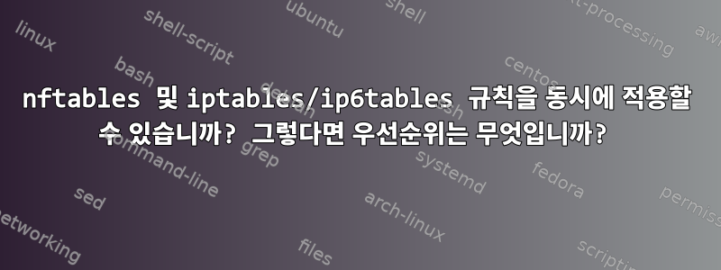 nftables 및 iptables/ip6tables 규칙을 동시에 적용할 수 있습니까? 그렇다면 우선순위는 무엇입니까?