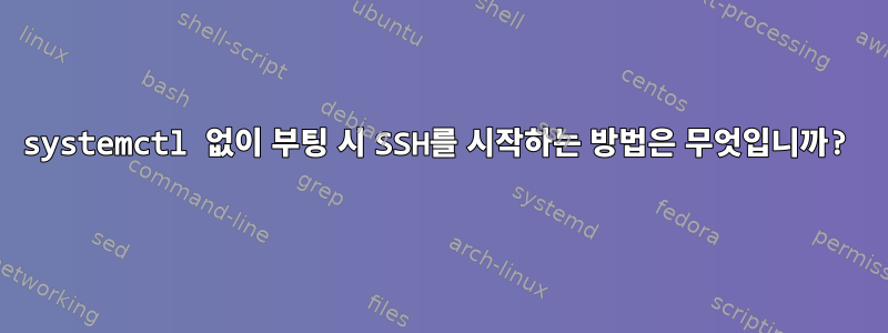 systemctl 없이 부팅 시 SSH를 시작하는 방법은 무엇입니까?