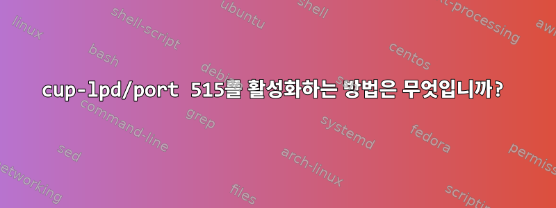 cup-lpd/port 515를 활성화하는 방법은 무엇입니까?