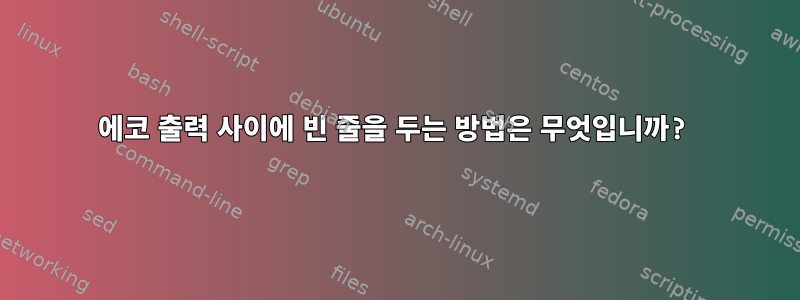 에코 출력 사이에 빈 줄을 두는 방법은 무엇입니까?