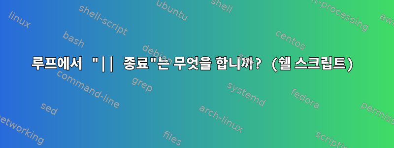 루프에서 "|| 종료"는 무엇을 합니까? (쉘 스크립트)