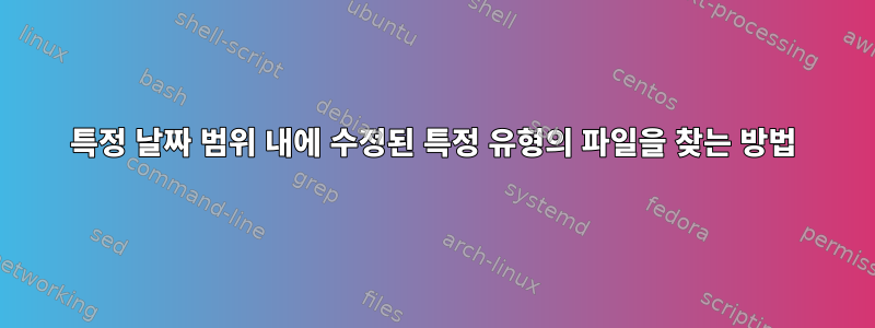 특정 날짜 범위 내에 수정된 특정 유형의 파일을 찾는 방법