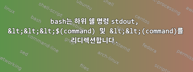 bash는 하위 쉘 명령 stdout, &lt;&lt;&lt;$(command) 및 &lt;&lt;(command)를 리디렉션합니다.