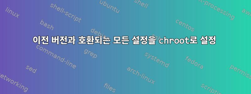 이전 버전과 호환되는 모든 설정을 chroot로 설정