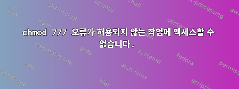 chmod 777 오류가 허용되지 않는 작업에 액세스할 수 없습니다.