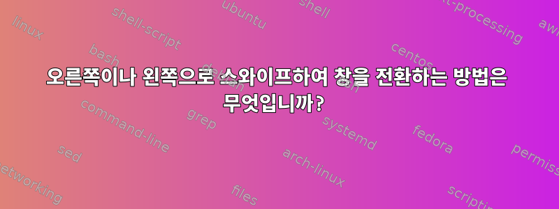 오른쪽이나 왼쪽으로 스와이프하여 창을 전환하는 방법은 무엇입니까?