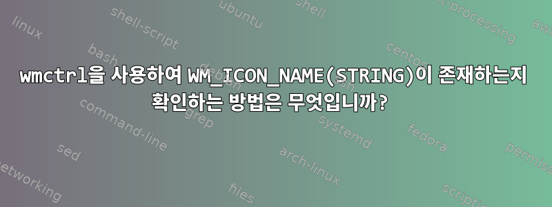 wmctrl을 사용하여 WM_ICON_NAME(STRING)이 존재하는지 확인하는 방법은 무엇입니까?