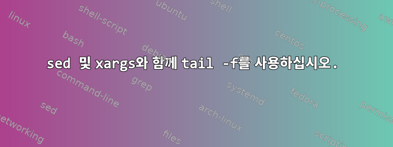 sed 및 xargs와 함께 tail -f를 사용하십시오.