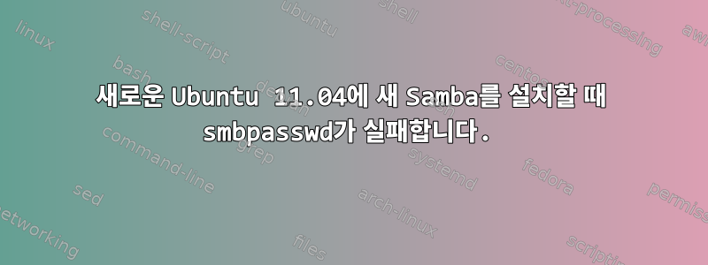 새로운 Ubuntu 11.04에 새 Samba를 설치할 때 smbpasswd가 실패합니다.