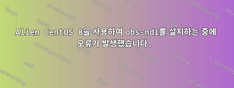 Alien CentOS 8을 사용하여 obs-ndi를 설치하는 중에 오류가 발생했습니다.