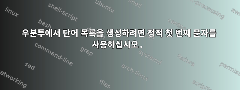 우분투에서 단어 목록을 생성하려면 정적 첫 번째 문자를 사용하십시오.