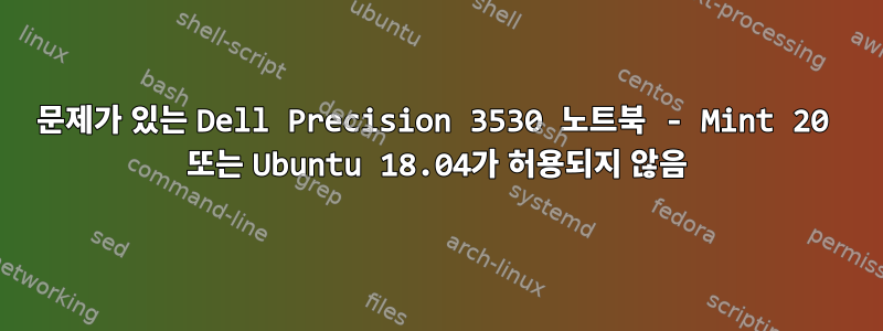 문제가 있는 Dell Precision 3530 노트북 - Mint 20 또는 Ubuntu 18.04가 허용되지 않음