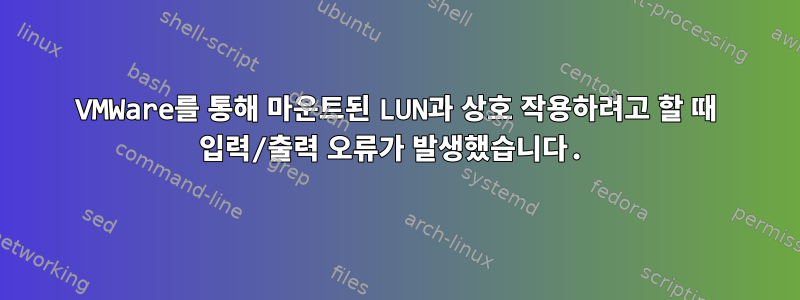 VMWare를 통해 마운트된 LUN과 상호 작용하려고 할 때 입력/출력 오류가 발생했습니다.