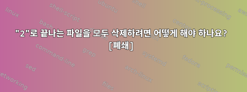 "2"로 끝나는 파일을 모두 삭제하려면 어떻게 해야 하나요? [폐쇄]