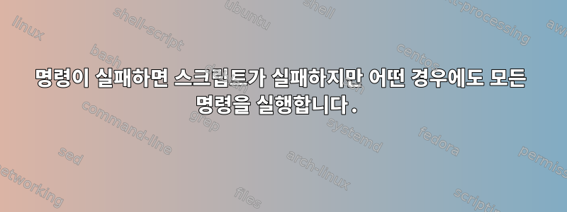 명령이 실패하면 스크립트가 실패하지만 어떤 경우에도 모든 명령을 실행합니다.