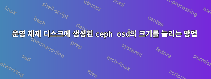 운영 체제 디스크에 생성된 ceph osd의 크기를 늘리는 방법