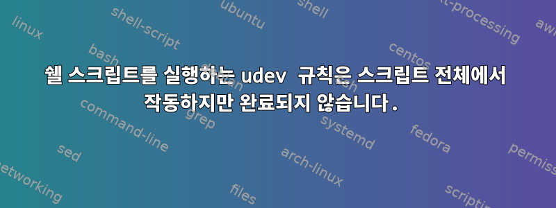 쉘 스크립트를 실행하는 udev 규칙은 스크립트 전체에서 작동하지만 완료되지 않습니다.