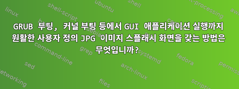 GRUB 부팅, 커널 부팅 등에서 GUI 애플리케이션 실행까지 원활한 사용자 정의 JPG 이미지 스플래시 화면을 갖는 방법은 무엇입니까?