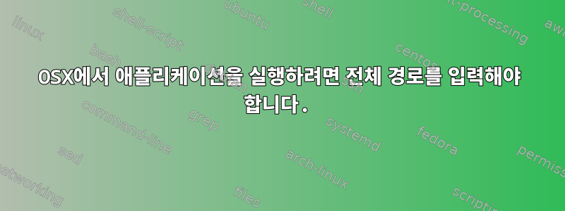 OSX에서 애플리케이션을 실행하려면 전체 경로를 입력해야 합니다.