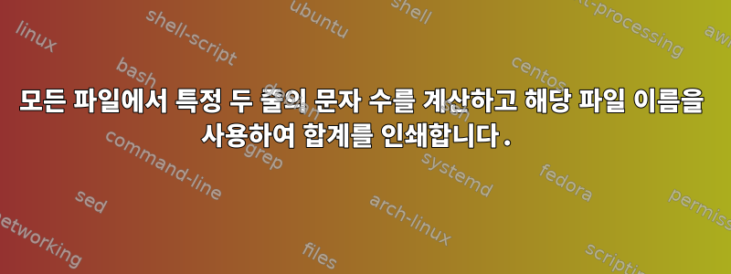 모든 파일에서 특정 두 줄의 문자 수를 계산하고 해당 파일 이름을 사용하여 합계를 인쇄합니다.