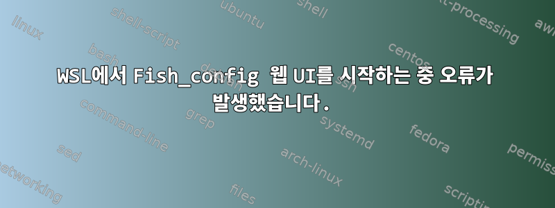 WSL에서 Fish_config 웹 UI를 시작하는 중 오류가 발생했습니다.