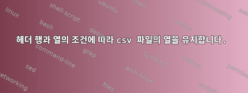 헤더 행과 열의 조건에 따라 csv 파일의 열을 유지합니다.