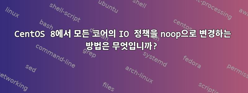 CentOS 8에서 모든 코어의 IO 정책을 noop으로 변경하는 방법은 무엇입니까?