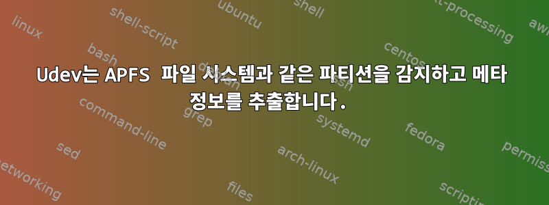 Udev는 APFS 파일 시스템과 같은 파티션을 감지하고 메타 정보를 추출합니다.