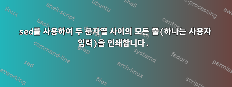 sed를 사용하여 두 문자열 사이의 모든 줄(하나는 사용자 입력)을 인쇄합니다.