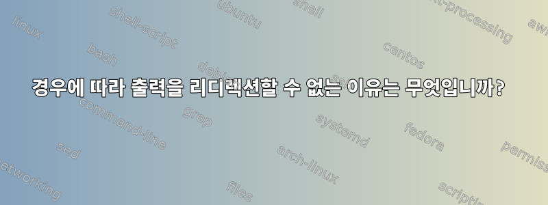 경우에 따라 출력을 리디렉션할 수 없는 이유는 무엇입니까?