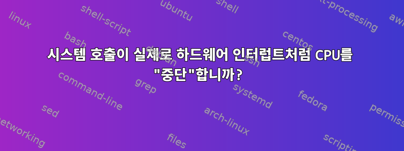 시스템 호출이 실제로 하드웨어 인터럽트처럼 CPU를 "중단"합니까?