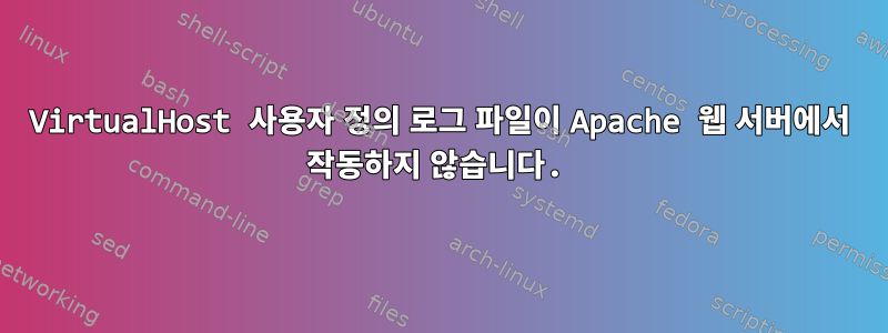 VirtualHost 사용자 정의 로그 파일이 Apache 웹 서버에서 작동하지 않습니다.