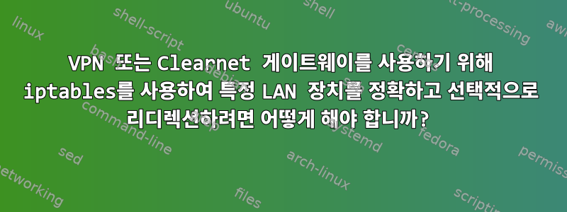 VPN 또는 Clearnet 게이트웨이를 사용하기 위해 iptables를 사용하여 특정 LAN 장치를 정확하고 선택적으로 리디렉션하려면 어떻게 해야 합니까?