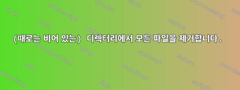 (때로는 비어 있는) 디렉터리에서 모든 파일을 제거합니다.