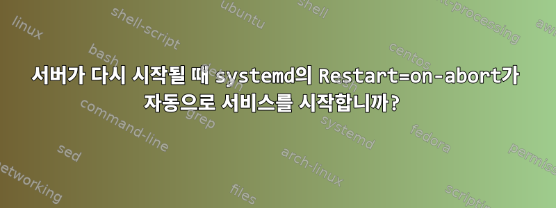 서버가 다시 시작될 때 systemd의 Restart=on-abort가 자동으로 서비스를 시작합니까?